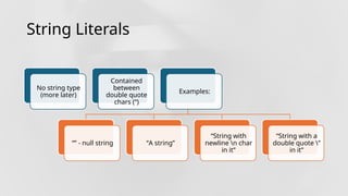 String Literals
No string type
(more later)
Contained
between
double quote
chars (“)
Examples:
“” - null string “A string”
“String with
newline n char
in it”
“String with a
double quote ”
in it”
 