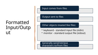 Formatted
Input/Outp
ut
Input comes from files
Output sent to files
• keyboard - standard input file (stdin)
• monitor - standard output file (stdout)
Other objects treated like files:
Generally send/retrieve
characters to/from files
 