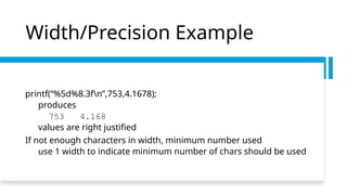Width/Precision Example
printf(“%5d%8.3fn”,753,4.1678);
produces
753 4.168
values are right justified
If not enough characters in width, minimum number used
use 1 width to indicate minimum number of chars should be used
 