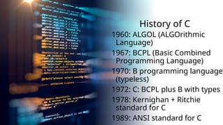 History of C
1960: ALGOL (ALGOrithmic
Language)
1967: BCPL (Basic Combined
Programming Language)
1970: B programming language
(typeless)
1972: C: BCPL plus B with types
1978: Kernighan + Ritchie
standard for C
1989: ANSI standard for C
 