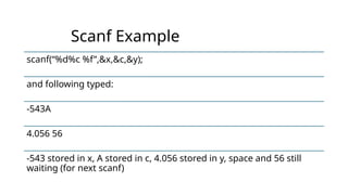 Scanf Example
scanf(“%d%c %f”,&x,&c,&y);
and following typed:
-543A
4.056 56
-543 stored in x, A stored in c, 4.056 stored in y, space and 56 still
waiting (for next scanf)
 