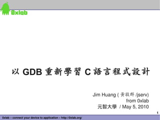以 GDB 重新學習 C 語言程式設計

                                                                 Jim Huang ( 黃敬群 /jserv)
                                                                              from 0xlab
                                                                   元智大學 / May 5, 2010
                                                                                           1
0xlab – connect your device to application – http://0xlab.org/
 