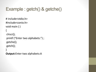 Example : getch() & getche() 
# include<stdio.h> 
#include<conio.h> 
void main ( ) 
{ 
clrscr(); 
printf (“Enter two alphabets:”) ; 
getche(); 
getch(); 
} 
Output:Enter two alphabets:A 
 
