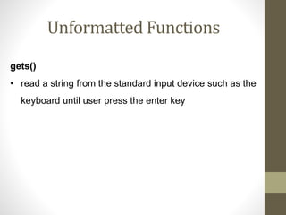 Unformatted Functions 
gets() 
• read a string from the standard input device such as the 
keyboard until user press the enter key 
 
