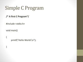 Simple C Program 
/* A first C Program*/ 
#include <stdio.h> 
void main() 
{ 
printf("Hello World n"); 
} 
 