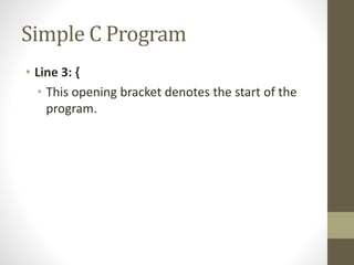 Simple C Program 
• Line 3: { 
• This opening bracket denotes the start of the 
program. 
 