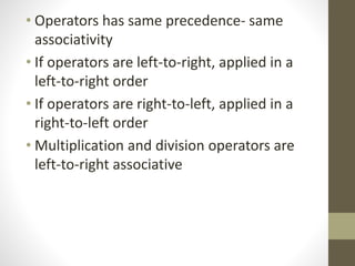 • Operators has same precedence- same 
associativity 
• If operators are left-to-right, applied in a 
left-to-right order 
• If operators are right-to-left, applied in a 
right-to-left order 
• Multiplication and division operators are 
left-to-right associative 
 