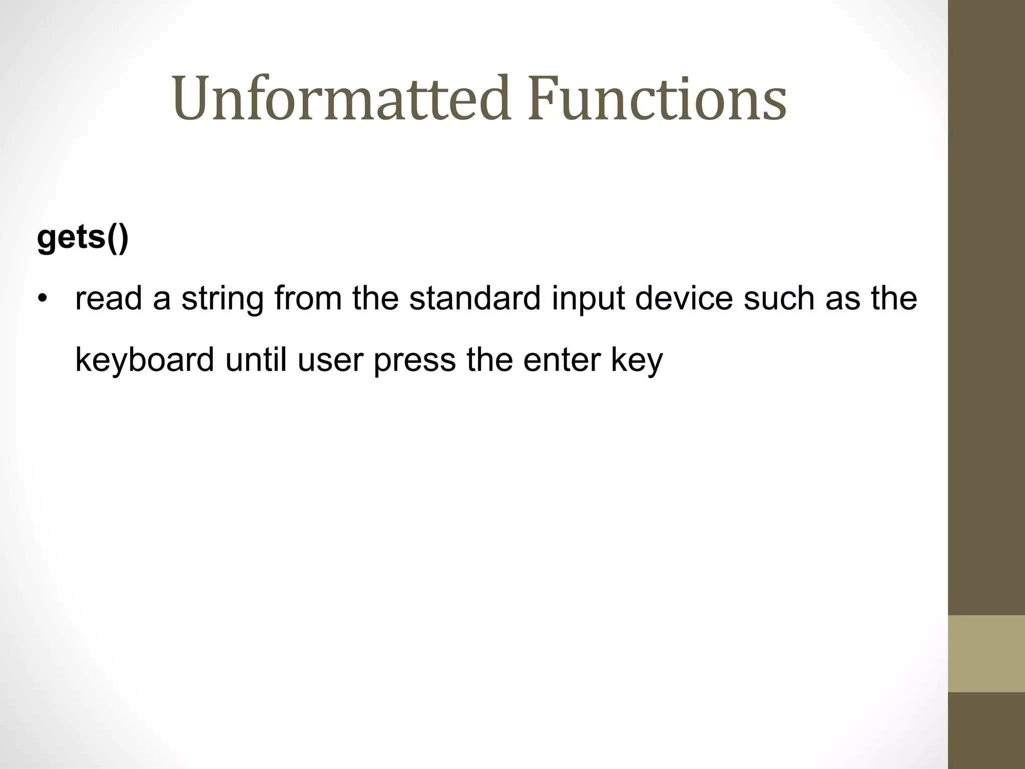 Unformatted Functions 
gets() 
• read a string from the standard input device such as the 
keyboard until user press the enter key 
 
