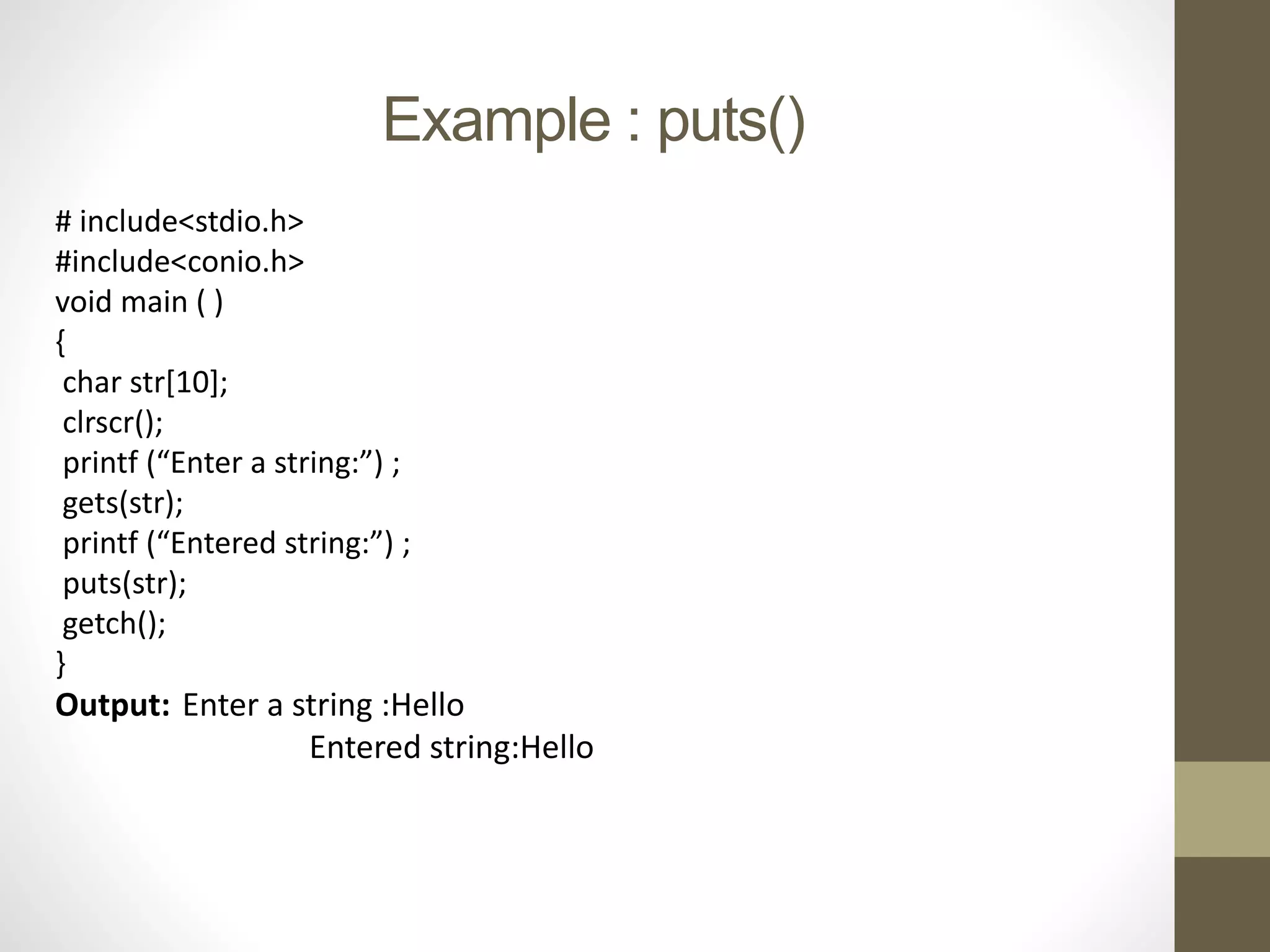 Example : puts() 
# include<stdio.h> 
#include<conio.h> 
void main ( ) 
{ 
char str[10]; 
clrscr(); 
printf (“Enter a string:”) ; 
gets(str); 
printf (“Entered string:”) ; 
puts(str); 
getch(); 
} 
Output: Enter a string :Hello 
Entered string:Hello 
