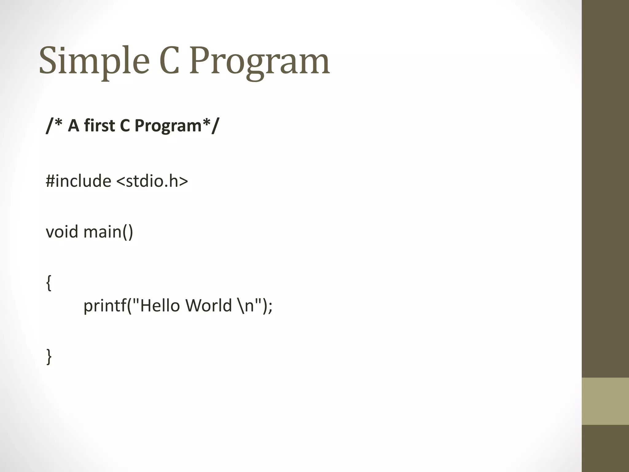 Simple C Program 
/* A first C Program*/ 
#include <stdio.h> 
void main() 
{ 
printf("Hello World n"); 
} 
 