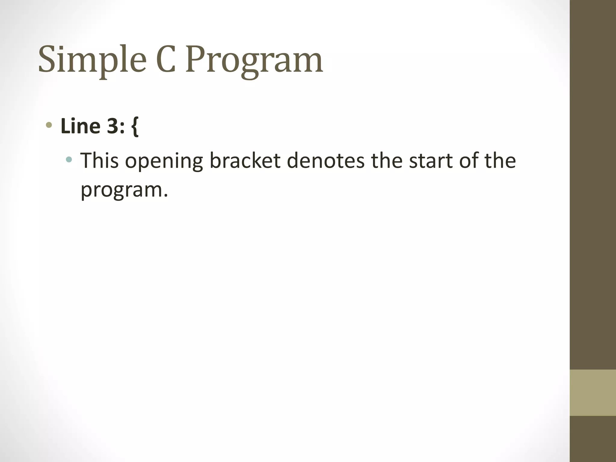 Simple C Program 
• Line 3: { 
• This opening bracket denotes the start of the 
program. 
 