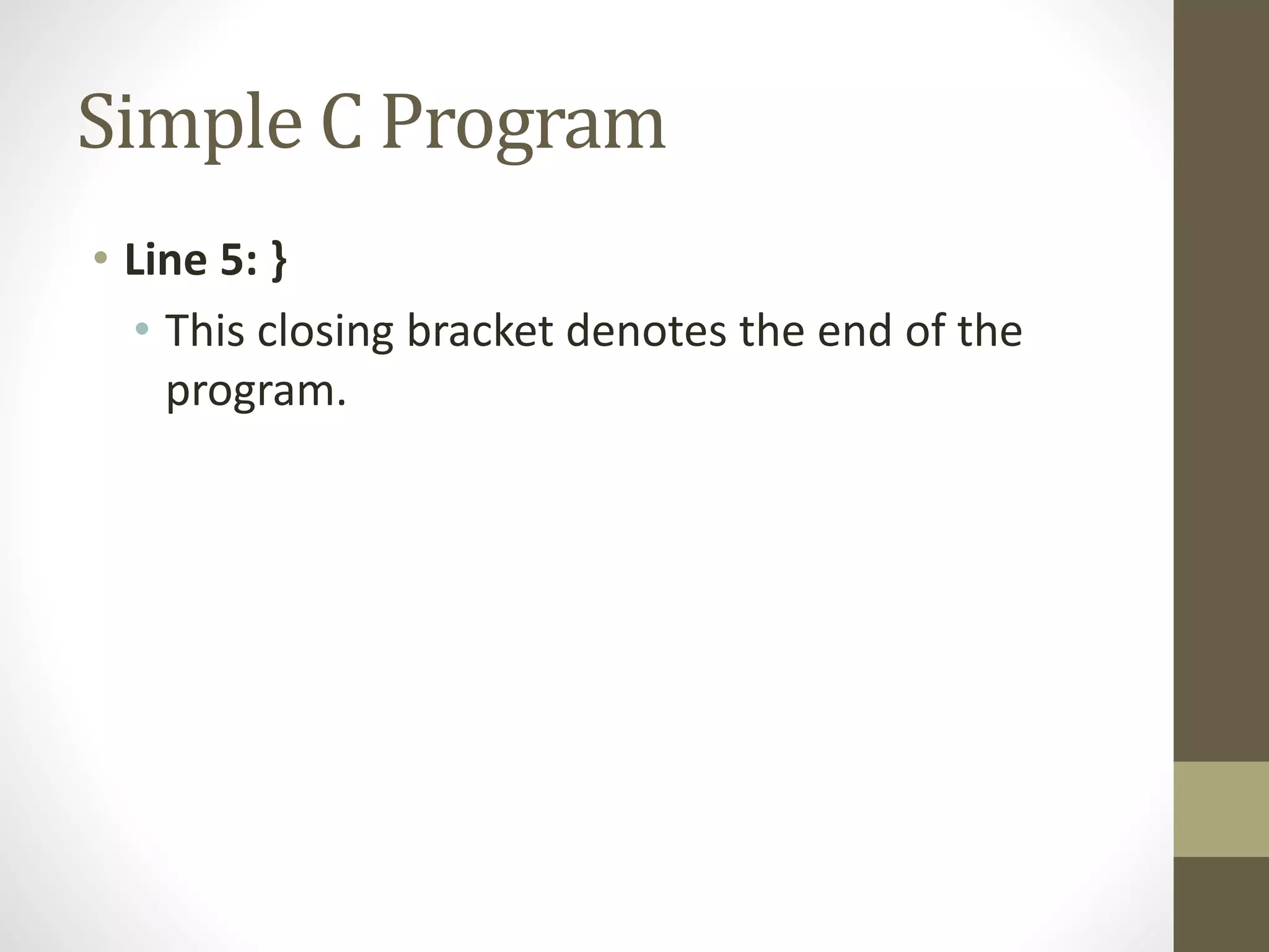 Simple C Program 
• Line 5: } 
• This closing bracket denotes the end of the 
program. 
 