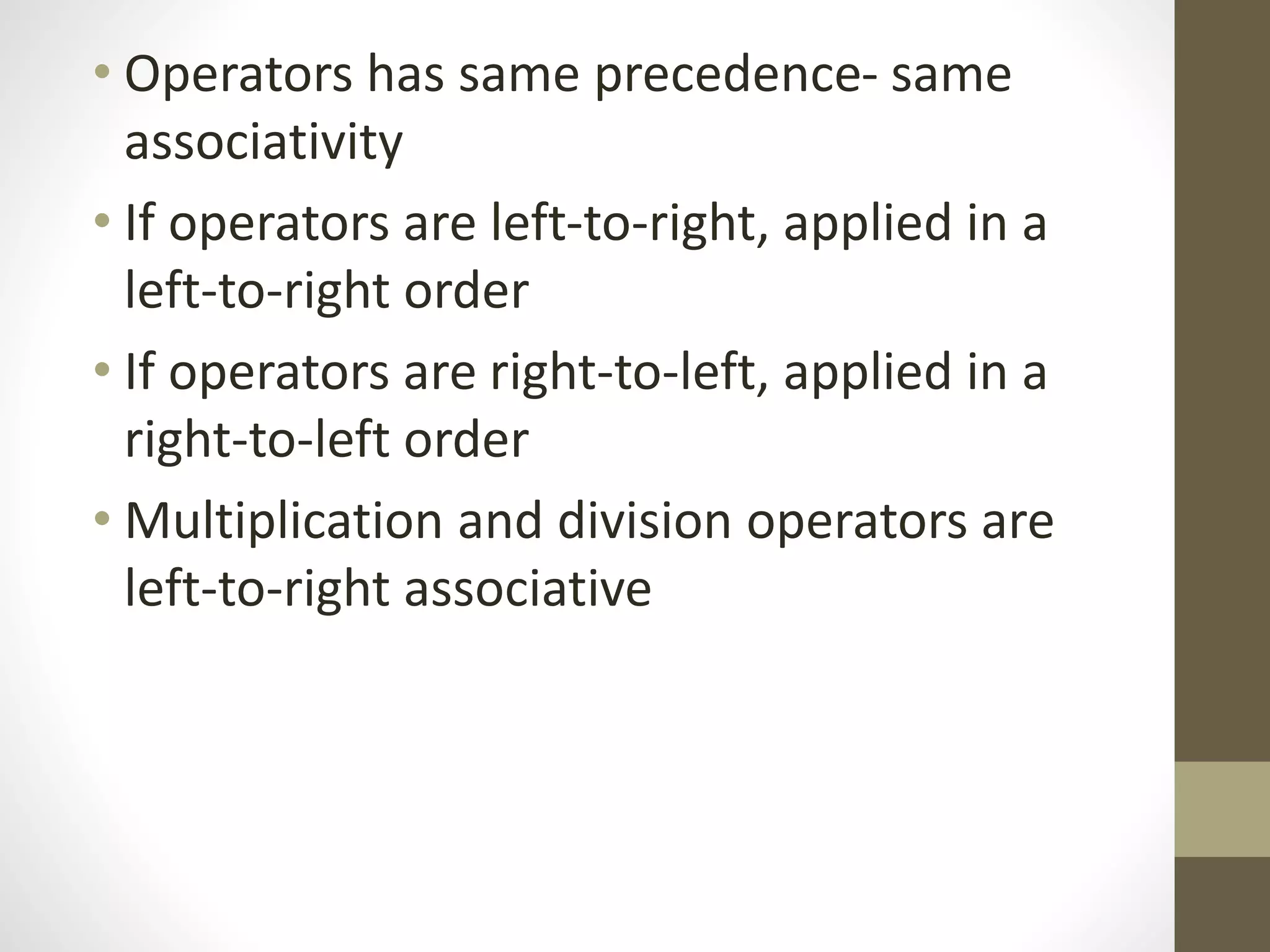 • Operators has same precedence- same 
associativity 
• If operators are left-to-right, applied in a 
left-to-right order 
• If operators are right-to-left, applied in a 
right-to-left order 
• Multiplication and division operators are 
left-to-right associative 
 