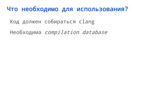 Что необходимо для использования?
Код должен собираться clang
Необходима compilation database
 