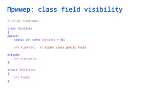 Пример: class field visibility
#include <iostream>
class TestClass
{
public:
static int const Constant = 42;
int m_public;
private:
int m_private;
};
struct TestStruct
{
int Field;
};
// style: class public field
 