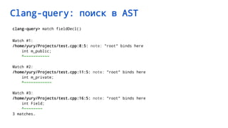 Clang-query: поиск в AST
clang-query> match fieldDecl()
Match #1:
/home/yury/Projects/test.cpp:8:5: note: "root" binds here
int m_public;
^~~~~~~~~~~~
Match #2:
/home/yury/Projects/test.cpp:11:5: note: "root" binds here
int m_private;
^~~~~~~~~~~~~
Match #3:
/home/yury/Projects/test.cpp:16:5: note: "root" binds here
int Field;
^~~~~~~~~
3 matches.
 