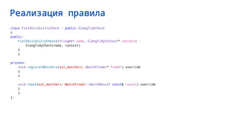 Реализация правила
class FieldVisibilityCheck : public ClangTidyCheck
{
public:
FieldVisibilityCheck(StringRef name, ClangTidyContext* context) :
ClangTidyCheck(name, context)
{
}
private:
void registerMatchers(ast_matchers::MatchFinder* finder) override
{
}
void check(ast_matchers::MatchFinder::MatchResult const& result) override
{
}
};
 