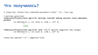 Что получилось?
$ clang-tidy -checks="misc-immutable-parameters-check" -fix ./test.cpp
2 warnings generated.
/home/yury/Projects/test.cpp:4:20: warning: Consider making constant [iaso-immutable-
params]
int Method(int a, int const b, int& c, int* d)
^
const
/home/yury/Projects/test.cpp:4:20: note: FIX-IT applied suggested code changes
int Method(int a, int const b, int& c, int* d)
^
clang-tidy applied 1 of 1 suggested fixes.
 