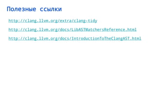 Полезные ссылки
http://clang.llvm.org/extra/clang-tidy
http://clang.llvm.org/docs/LibASTMatchersReference.html
http://clang.llvm.org/docs/IntroductionToTheClangAST.html
 