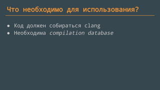 Что необходимо для использования?
● Код должен собираться clang
● Необходима compilation database
 