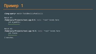 Пример 1
clang-query> match fieldDecl(isPublic())
Match #1:
/home/yury/Projects/test.cpp:8:5: note: "root" binds here
int m_public;
^~~~~~~~~~~~
Match #2:
/home/yury/Projects/test.cpp:16:5: note: "root" binds here
int Field;
^~~~~~~~~
2 matches.
 