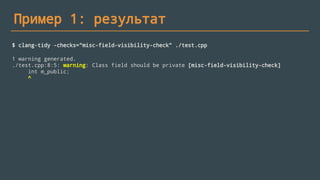 Пример 1: результат
$ clang-tidy -checks="misc-field-visibility-check" ./test.cpp
1 warning generated.
./test.cpp:8:5: warning: Class field should be private [misc-field-visibility-check]
int m_public;
^
 