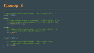 Пример 3
// cxxRecordDecl(unless(matchesName("::[A-Z][a-zA-Z0-9]*$")))
class TestClass
{
public:
// cxxMethodDecl(unless(matchesName("::[A-Z][a-zA-Z0-9]*$")))
// parmVarDecl(unless(matchesName("::[a-z][a-zA-Z0-9]*$")))
void Method(int arg);
private:
// fieldDecl(unless(matchesName("::m_[a-z][a-zA-Z0-9]*$")),
// hasParent(cxxRecordDecl(isClass())))
int m_field;
};
struct TestStruct
{
// fieldDecl(unless(matchesName("::[A-Z][a-zA-Z0-9]*$")),
// hasParent(cxxRecordDecl(isStruct())))
int Field;
};
 