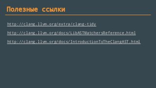 Полезные ссылки
http://clang.llvm.org/extra/clang-tidy
http://clang.llvm.org/docs/LibASTMatchersReference.html
http://clang.llvm.org/docs/IntroductionToTheClangAST.html
 