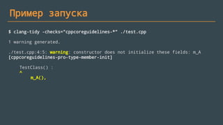 Пример запуска
$ clang-tidy -checks="cppcoreguidelines-*" ./test.cpp
1 warning generated.
./test.cpp:4:5: warning: constructor does not initialize these fields: m_A
[cppcoreguidelines-pro-type-member-init]
TestClass() :
^
m_A(),
 