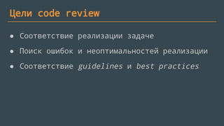 Цели code review
● Соответствие реализации задаче
● Поиск ошибок и неоптимальностей реализации
● Соответствие guidelines и best practices
 