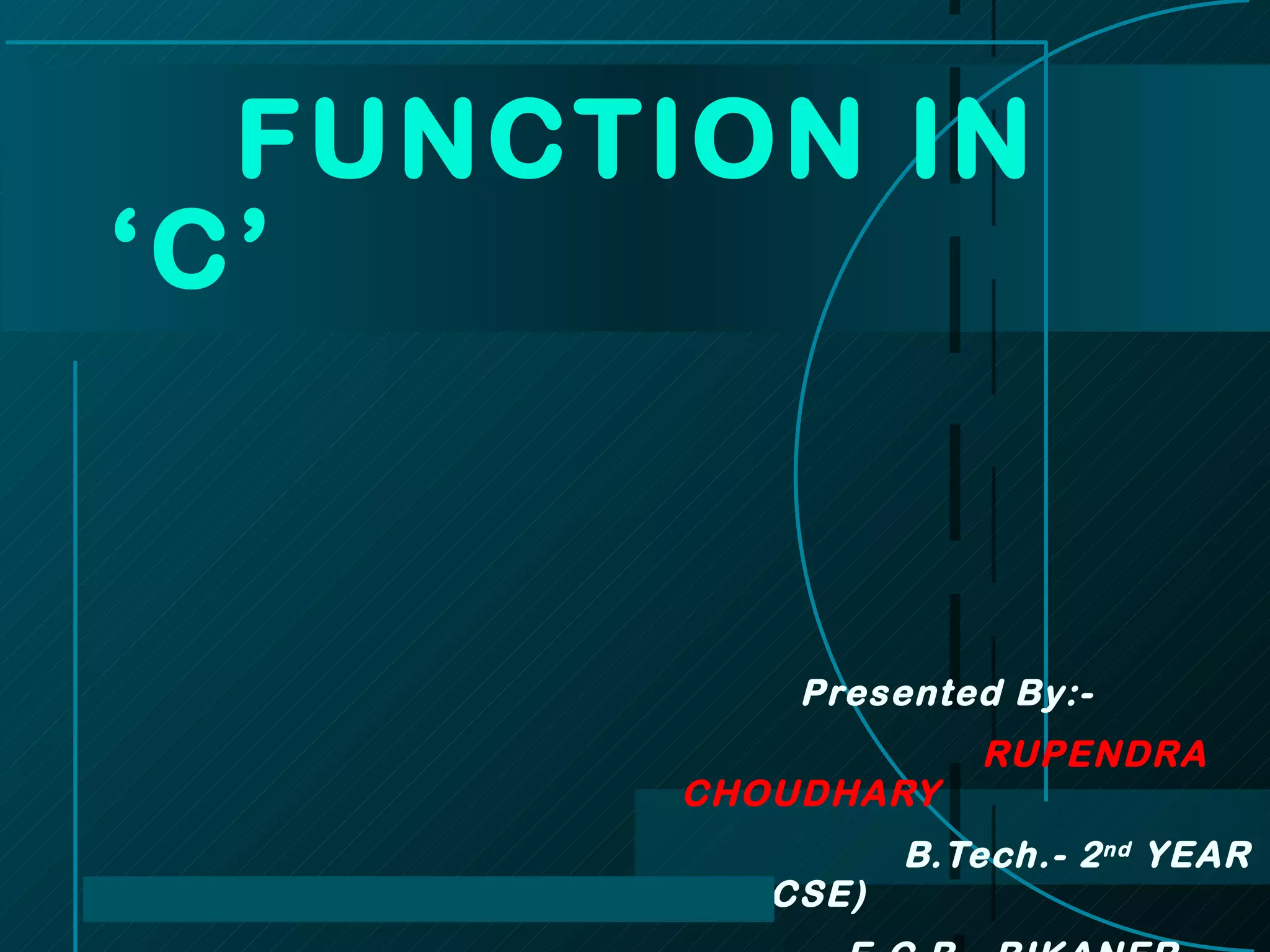 Presented By:- RUPENDRA  CHOUDHARY B.Tech.- 2 nd  YEAR (CSE) E.C.B. ,BIKANER FUNCTION IN ‘C’ 