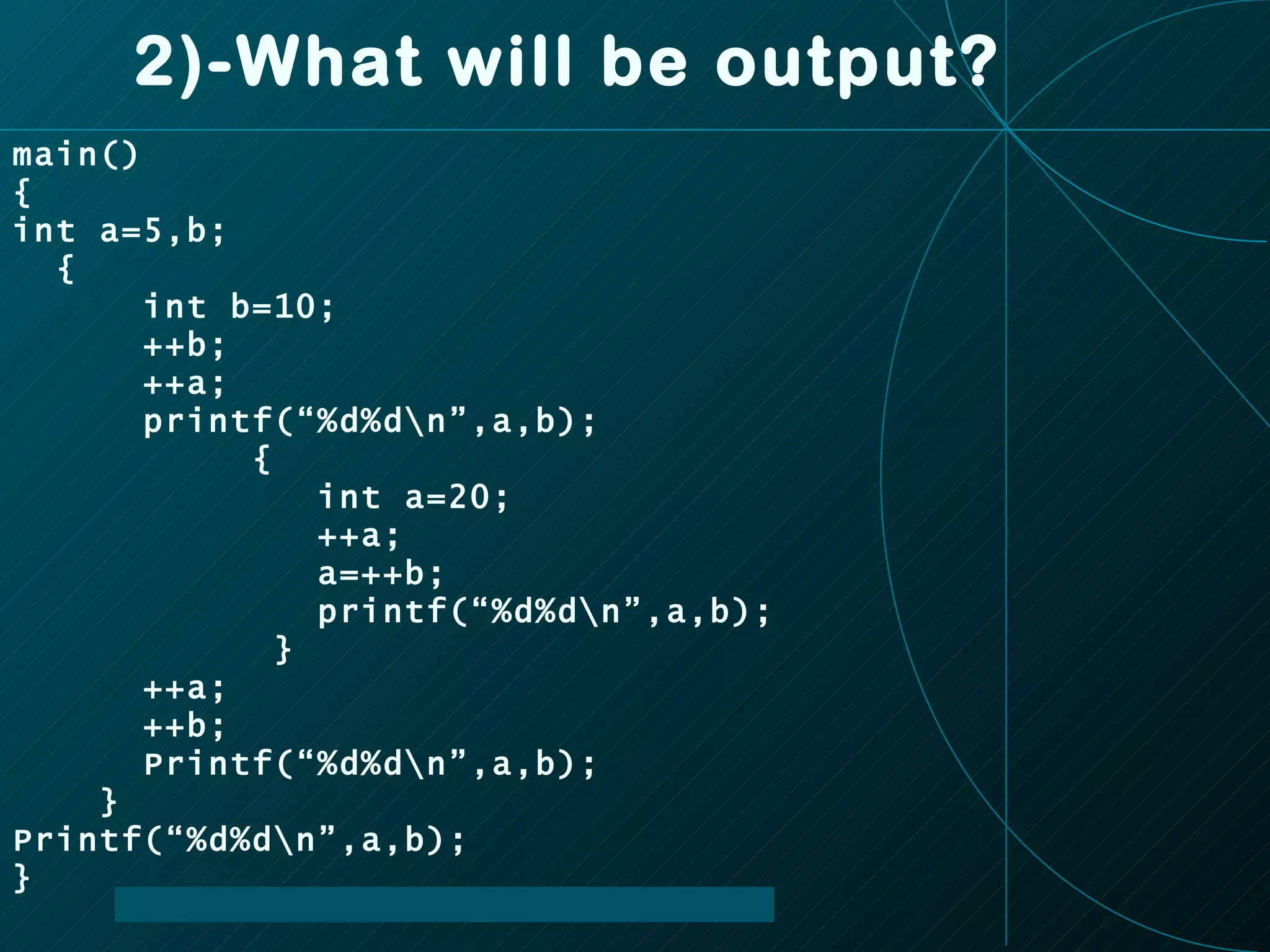 2)-What will be output? main() { int a=5,b; { int b=10; ++b; ++a; printf(“%d%d\n”,a,b); { int a=20; ++a; a=++b; printf(“%d%d\n”,a,b); } ++a; ++b; Printf(“%d%d\n”,a,b); } Printf(“%d%d\n”,a,b); } 