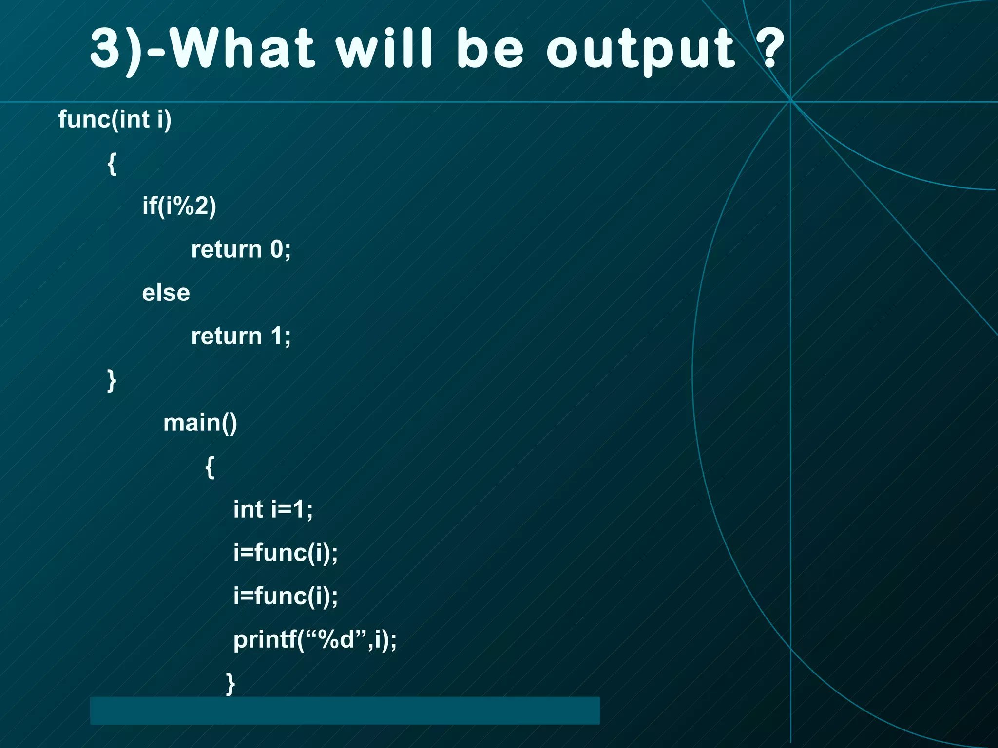 3)-What will be output ? func(int i) { if(i%2) return 0; else return 1; } main() { int i=1; i=func(i); i=func(i); printf(“%d”,i); } 