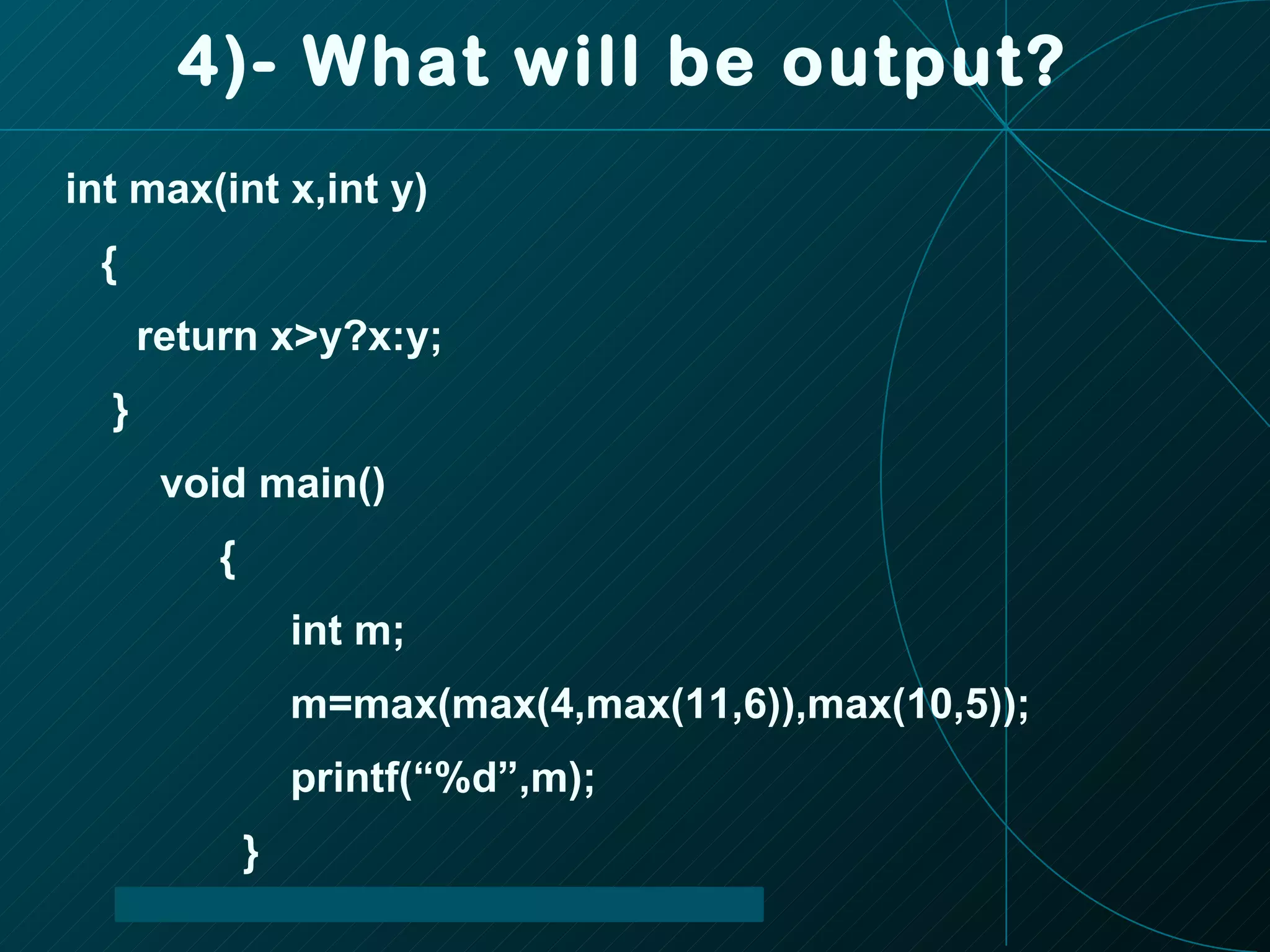 4)- What will be output? int max(int x,int y) { return x>y?x:y; } void main() { int m; m=max(max(4,max(11,6)),max(10,5)); printf(“%d”,m); } 