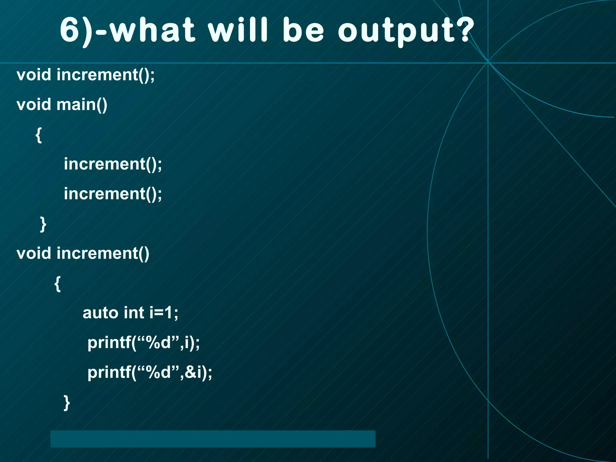 6)-what will be output? void increment(); void main() { increment(); increment(); } void increment() { auto int i=1; printf(“%d”,i); printf(“%d”,&i); } 