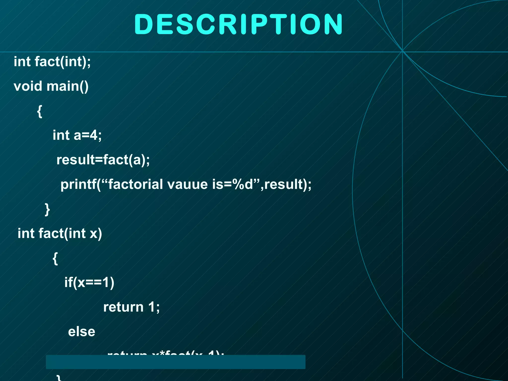 DESCRIPTION int fact(int); void main() { int a=4; result=fact(a); printf(“factorial vauue is=%d”,result); } int fact(int x) { if(x==1) return 1; else return x*fact(x-1); } 
