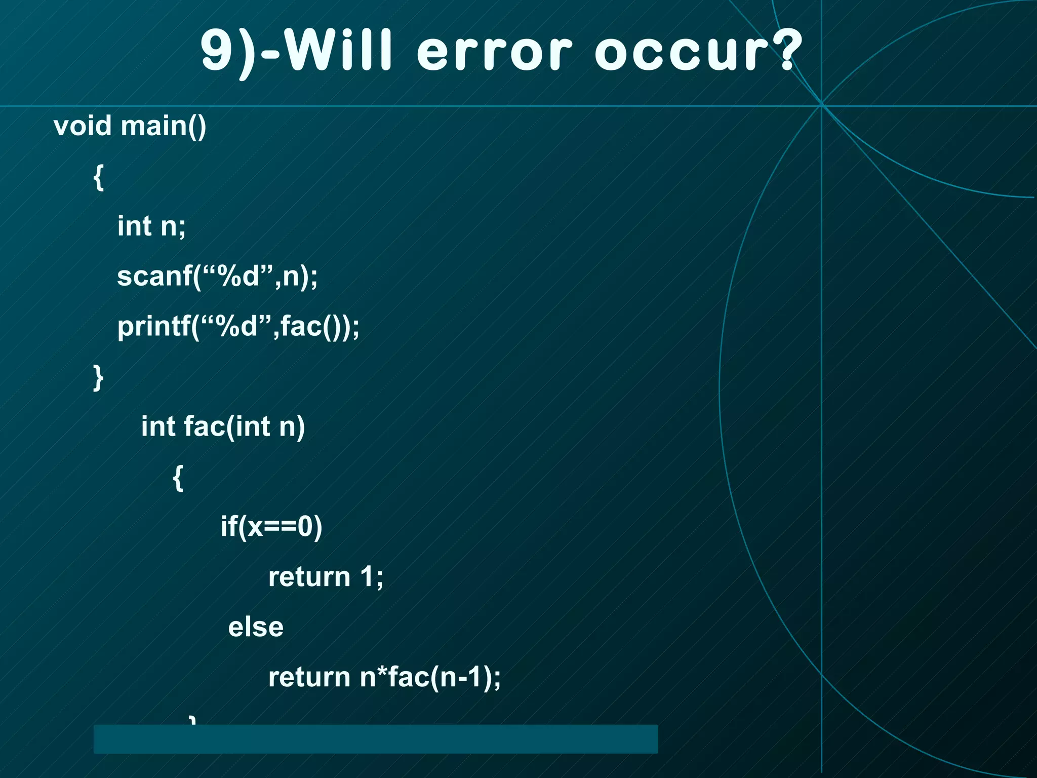 9)-Will error occur? void main() { int n; scanf(“%d”,n); printf(“%d”,fac()); } int fac(int n) { if(x==0) return 1; else return n*fac(n-1); } 