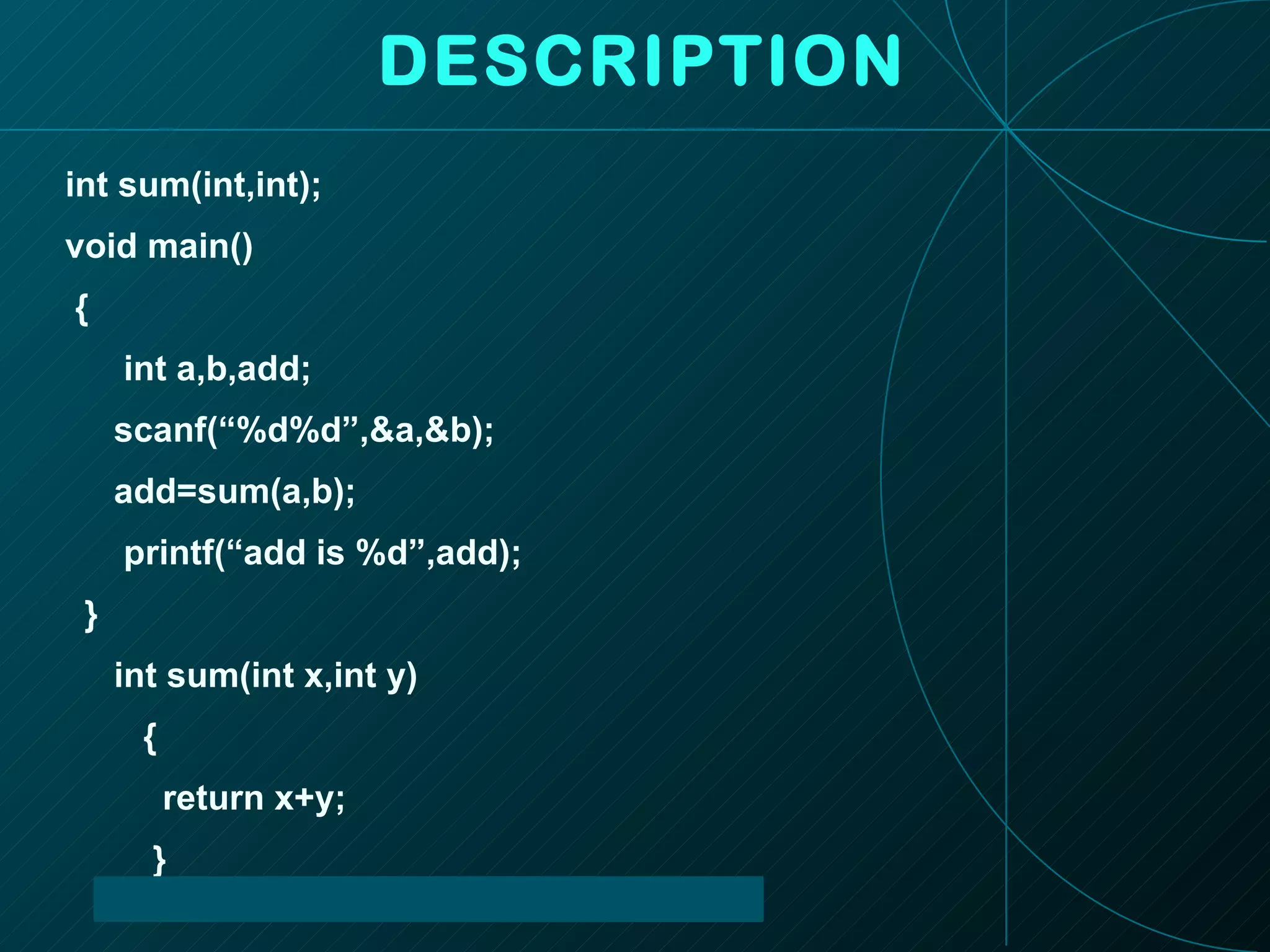 DESCRIPTION int sum(int,int); void main() { int a,b,add; scanf(“%d%d”,&a,&b); add=sum(a,b); printf(“add is %d”,add); } int sum(int x,int y) {  return x+y; }  