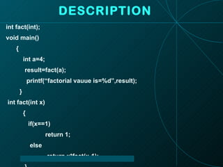 DESCRIPTION int fact(int); void main() { int a=4; result=fact(a); printf(“factorial vauue is=%d”,result); } int fact(int x) { if(x==1) return 1; else return x*fact(x-1); } 
