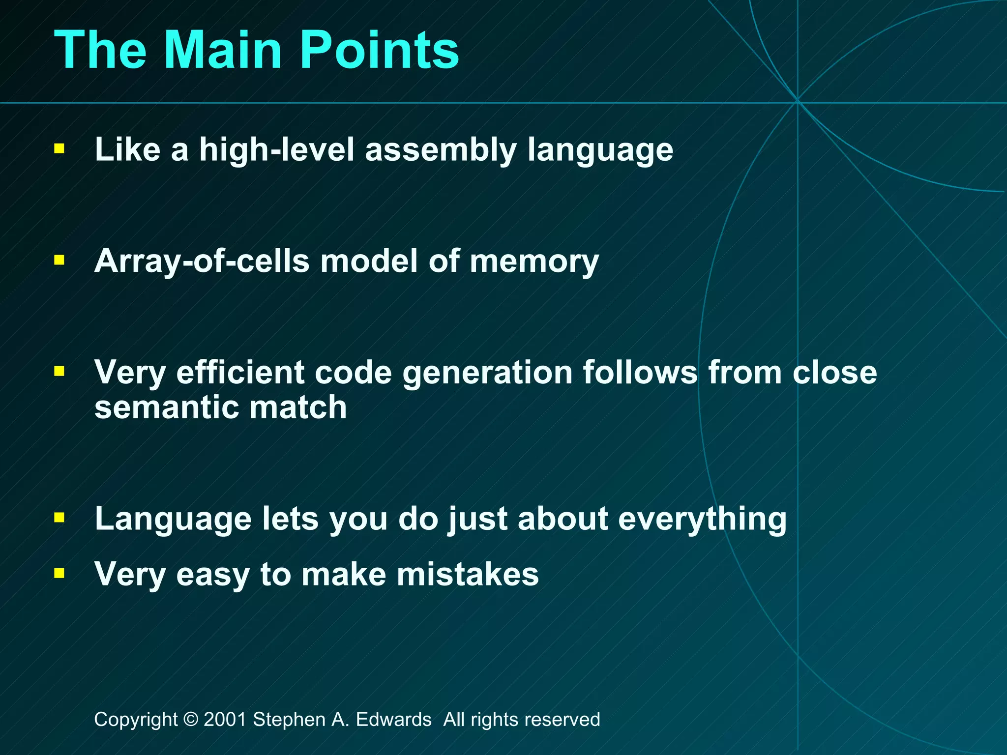 The Main Points Like a high-level assembly language Array-of-cells model of memory Very efficient code generation follows from close semantic match Language lets you do just about everything Very easy to make mistakes 