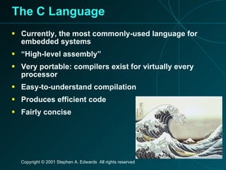 The C Language Currently, the most commonly-used language for embedded systems “High-level assembly” Very portable: compilers exist for virtually every processor Easy-to-understand compilation  Produces efficient code Fairly concise 