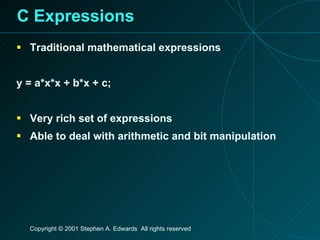 C Expressions Traditional mathematical expressions y = a*x*x + b*x + c; Very rich set of expressions Able to deal with arithmetic and bit manipulation 