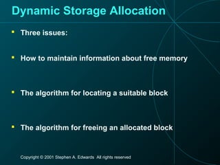 Copyright © 2001 Stephen A. Edwards All rights reserved
Dynamic Storage Allocation
 Three issues:
 How to maintain information about free memory
 The algorithm for locating a suitable block
 The algorithm for freeing an allocated block
 