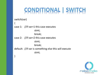 switch(var)
{
case 1: //if var=1 this case executes
stmt;
break;
case 2: //if var=2 this case executes
stmt;
break;
default: //if var is something else this will execute
stmt;
}
 