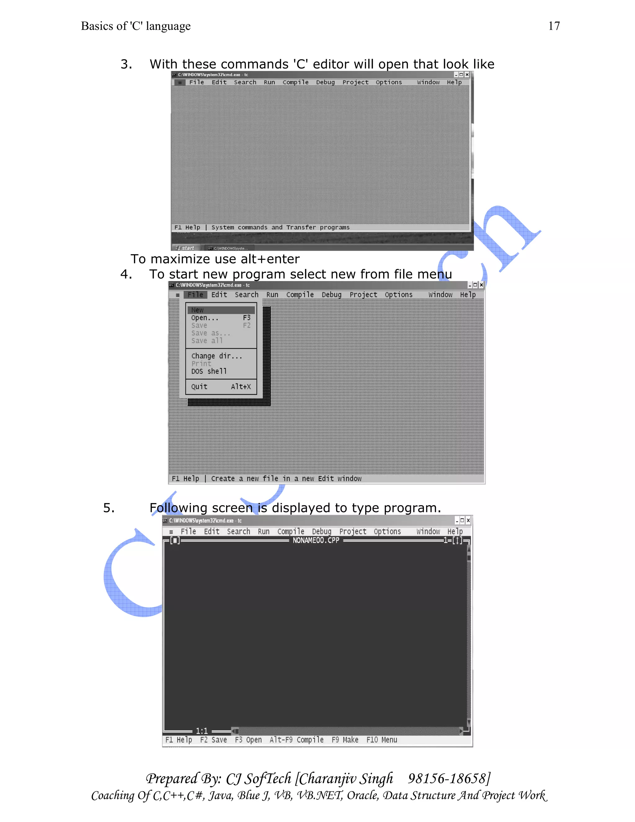 Basics of 'C' language
Prepared By: CJ SofTech [Charanjiv Singh 98156-18658]
Coaching Of C,C++,C#, Java, Blue J, VB, VB.NET, Oracle, Data Structure And Project Work
17
3. With these commands 'C' editor will open that look like
To maximize use alt+enter
4. To start new program select new from file menu
5. Following screen is displayed to type program.
 