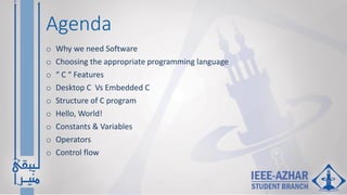 Agenda
o Why we need Software
o Choosing the appropriate programming language
o “ C “ Features
o Desktop C Vs Embedded C
o Structure of C program
o Hello, World!
o Constants & Variables
o Operators
o Control flow
 
