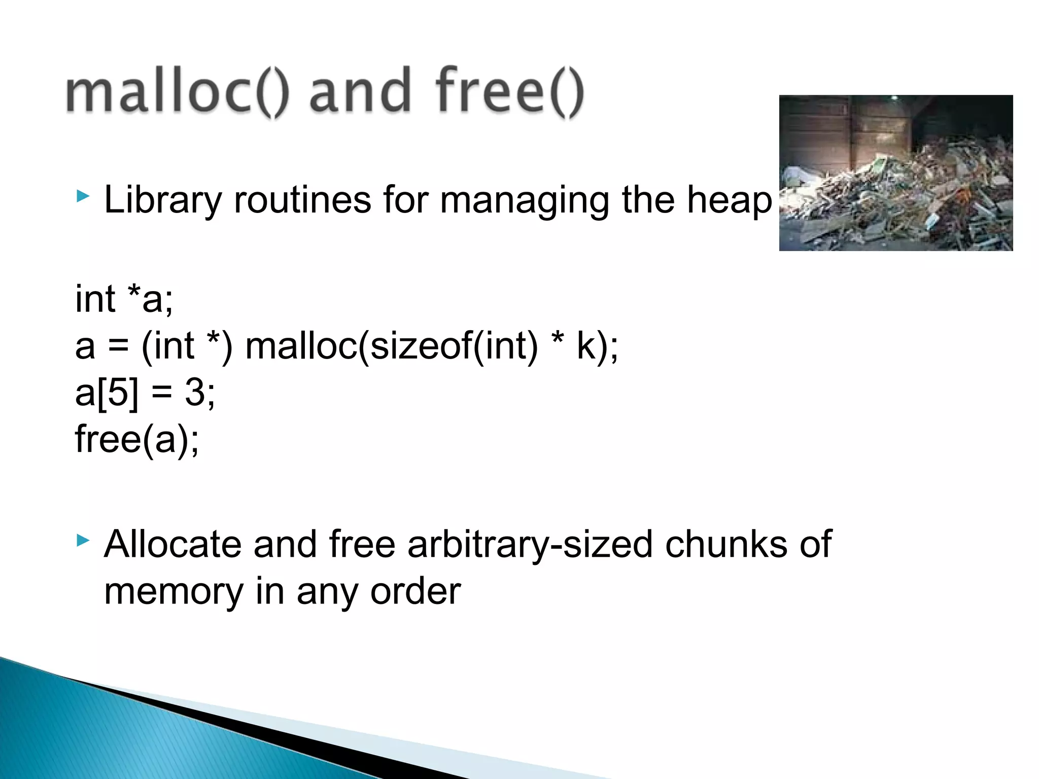  Library routines for managing the heap
int *a;
a = (int *) malloc(sizeof(int) * k);
a[5] = 3;
free(a);
 Allocate and free arbitrary-sized chunks of
memory in any order
 