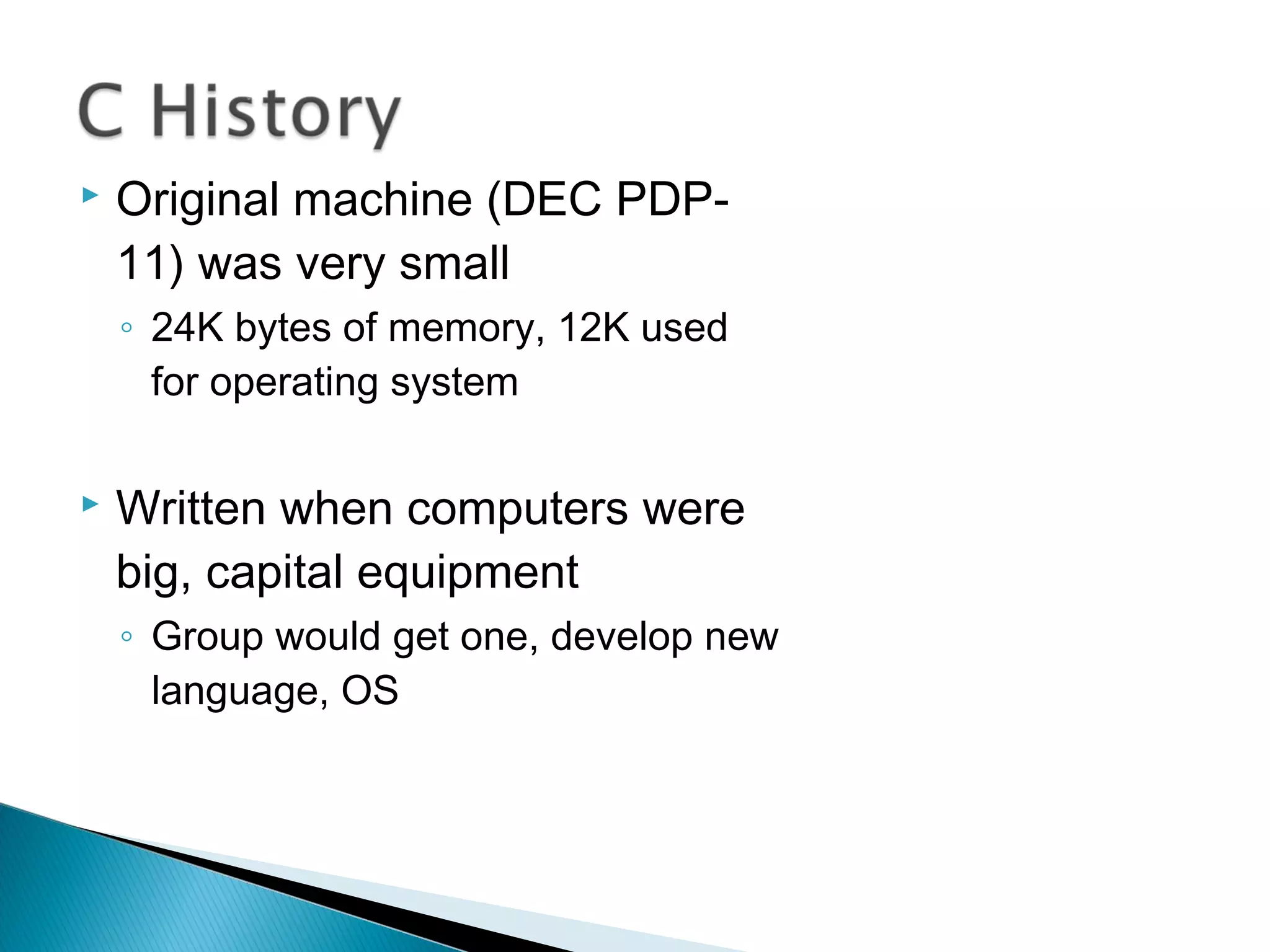  Original machine (DEC PDP-
11) was very small
◦ 24K bytes of memory, 12K used
for operating system
 Written when computers were
big, capital equipment
◦ Group would get one, develop new
language, OS
 
