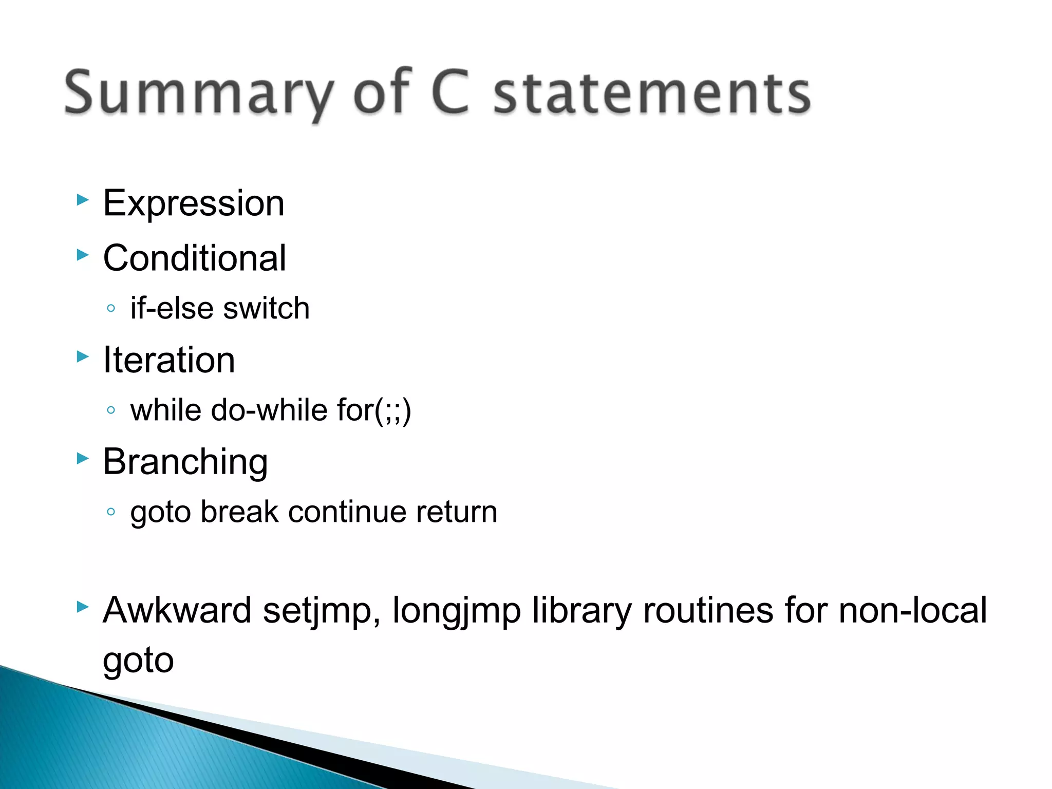  Expression
 Conditional
◦ if-else switch
 Iteration
◦ while do-while for(;;)
 Branching
◦ goto break continue return
 Awkward setjmp, longjmp library routines for non-local
goto
 