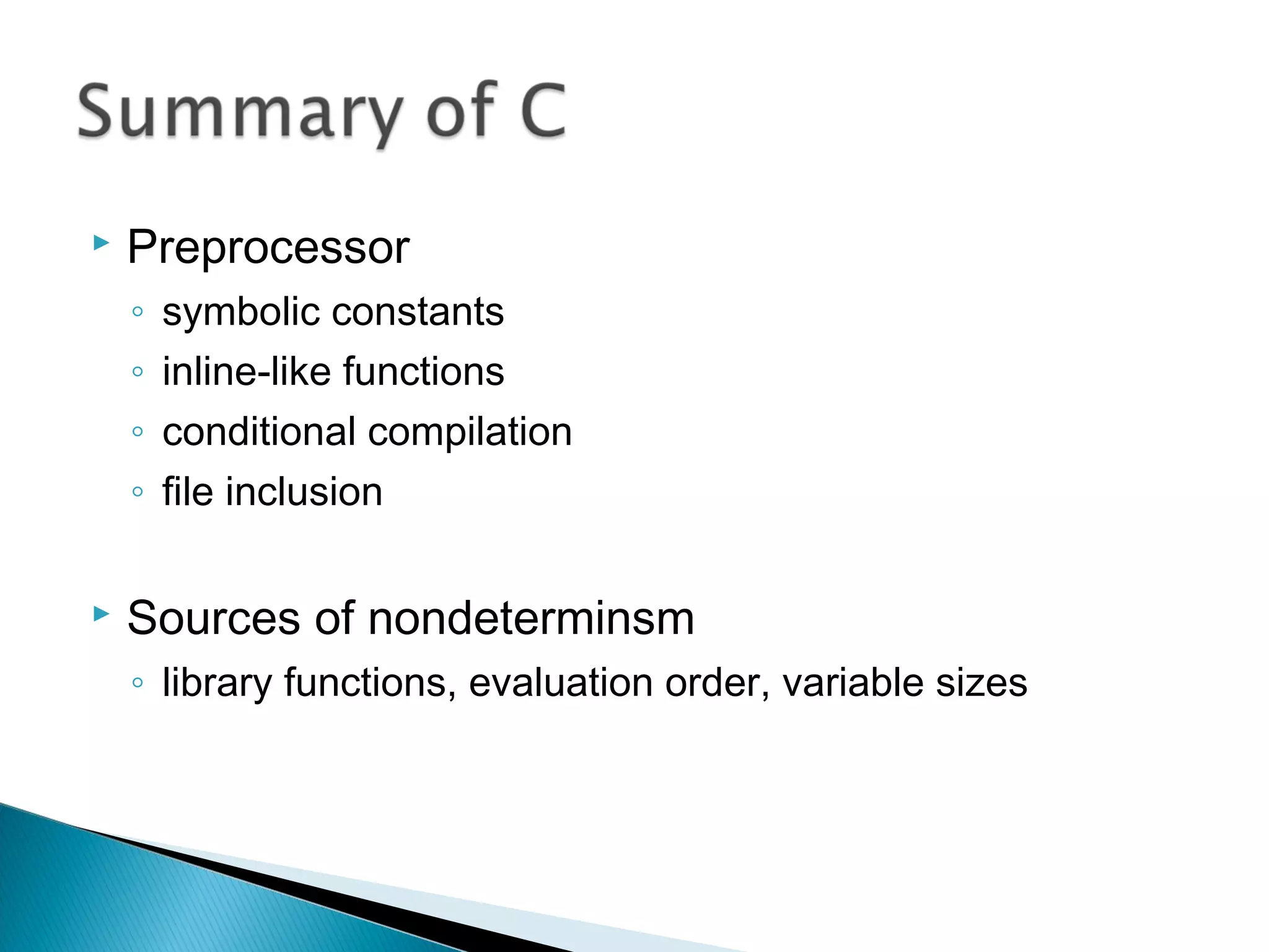  Preprocessor
◦ symbolic constants
◦ inline-like functions
◦ conditional compilation
◦ file inclusion
 Sources of nondeterminsm
◦ library functions, evaluation order, variable sizes
 